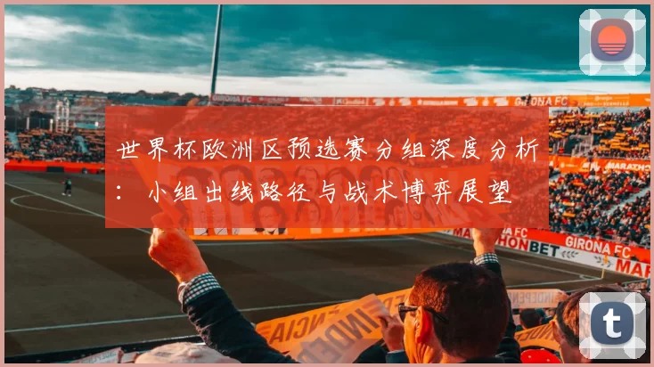 世界杯欧洲区预选赛分组深度分析：小组出线路径与战术博弈展望