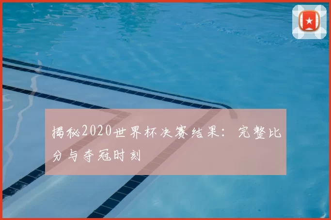 揭秘2020世界杯决赛结果：完整比分与夺冠时刻