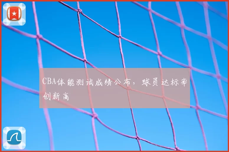 CBA体能测试成绩公布,球员达标率创新高