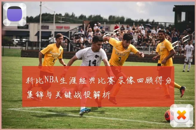 科比NBA生涯经典比赛录像回顾得分集锦与关键战役解析