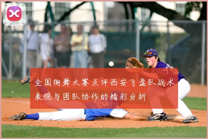全国街舞大赛点评西安飞盘队战术表现与团队协作的精彩分析