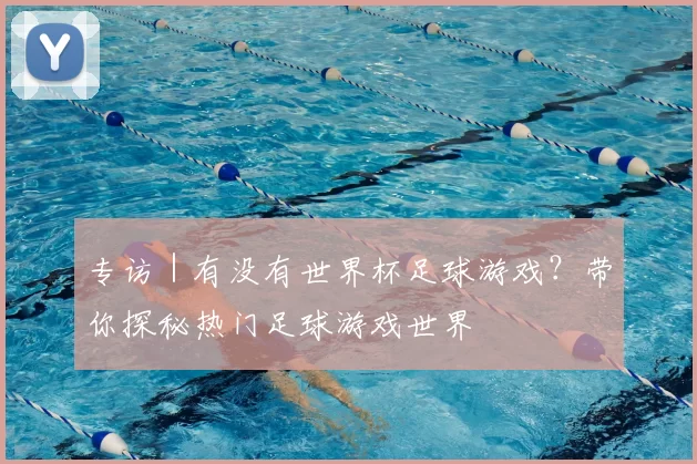 专访｜有没有世界杯足球游戏？带你探秘热门足球游戏世界