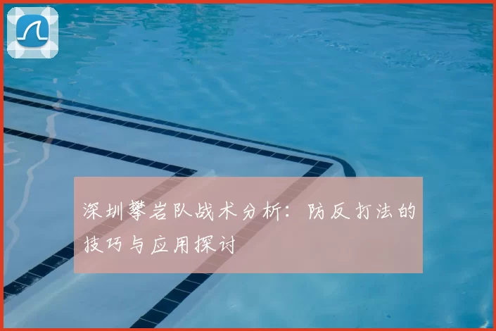 深圳攀岩队战术分析：防反打法的技巧与应用探讨