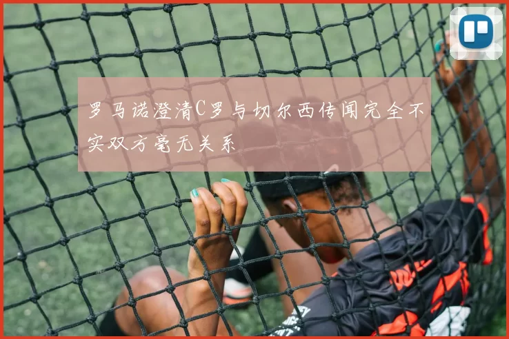 罗马诺澄清C罗与切尔西传闻完全不实双方毫无关系