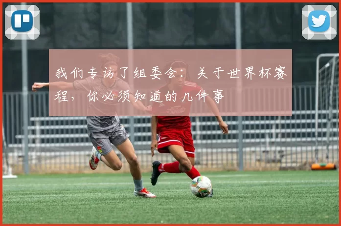 我们专访了组委会:关于世界杯赛程,你必须知道的几件事