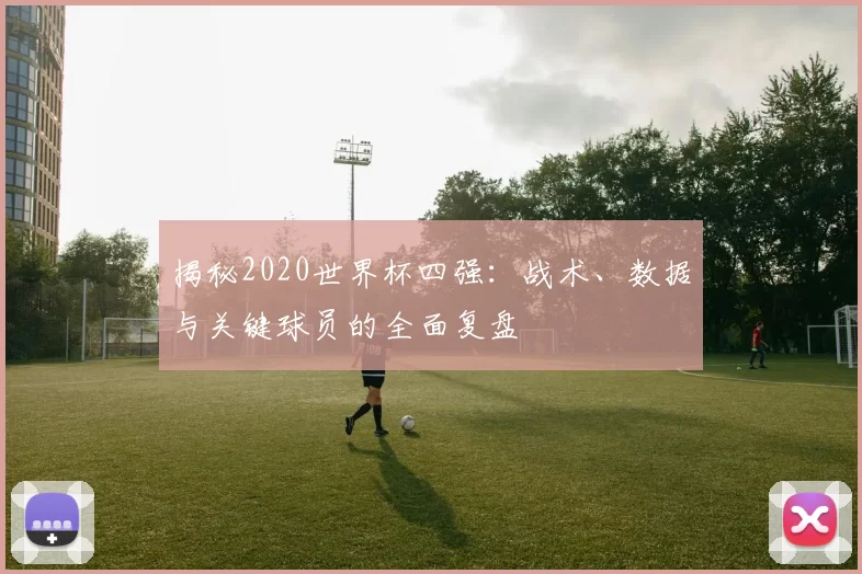 揭秘2020世界杯四强:战术、数据与关键球员的全面复盘