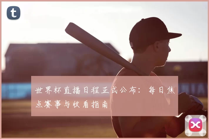 世界杯直播日程正式公布：每日焦点赛事与收看指南