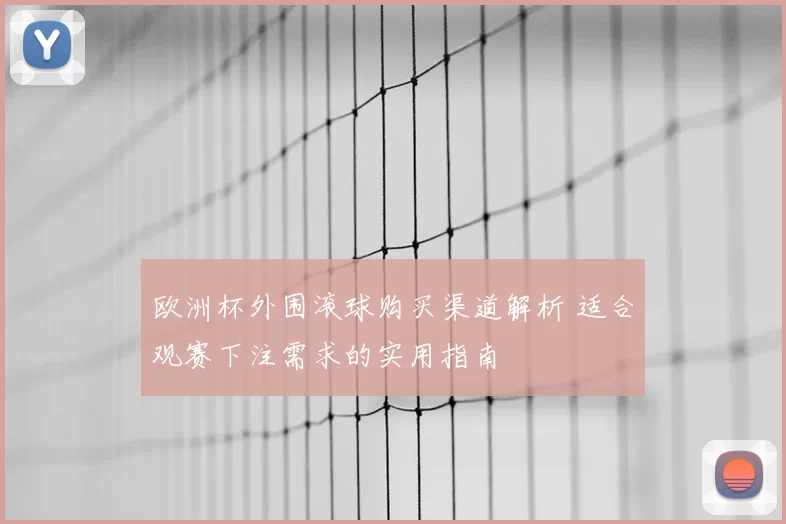 欧洲杯外围滚球购买渠道解析 适合观赛下注需求的实用指南