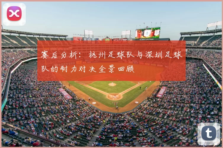 赛后分析:杭州足球队与深圳足球队的耐力对决全景回顾
