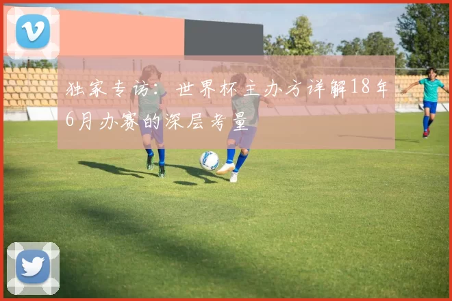 独家专访:世界杯主办方详解18年6月办赛的深层考量