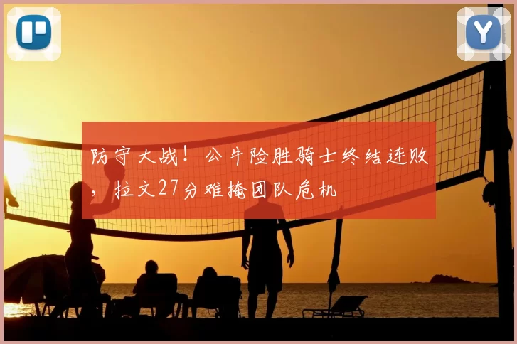 防守大战!公牛险胜骑士终结连败,拉文27分难掩团队危机