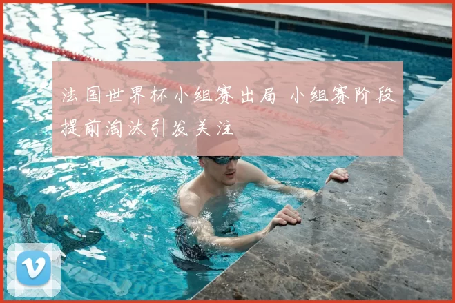 法国世界杯小组赛出局 小组赛阶段提前淘汰引发关注