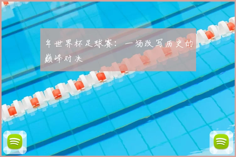 年世界杯足球赛：一场改写历史的巅峰对决