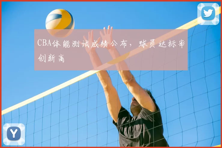 CBA体能测试成绩公布,球员达标率创新高