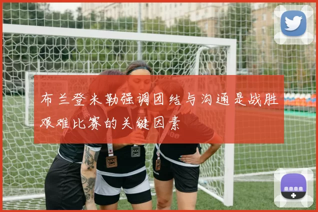布兰登米勒强调团结与沟通是战胜艰难比赛的关键因素