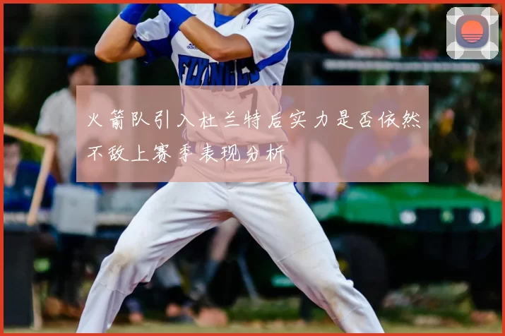 火箭队引入杜兰特后实力是否依然不敌上赛季表现分析