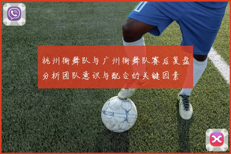 杭州街舞队与广州街舞队赛后复盘分析团队意识与配合的关键因素