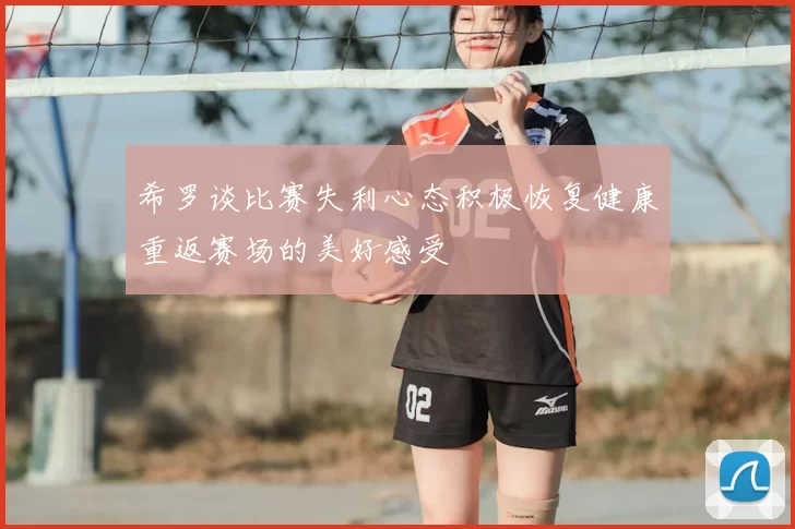 希罗谈比赛失利心态积极恢复健康重返赛场的美好感受