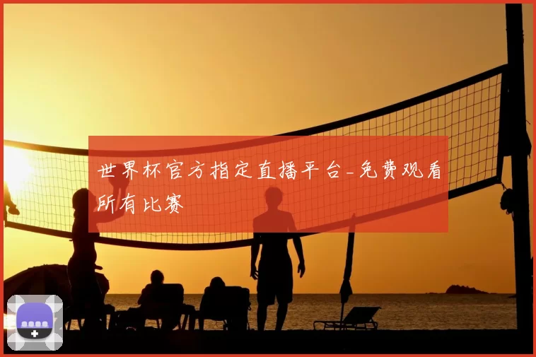 世界杯官方指定直播平台_免费观看所有比赛