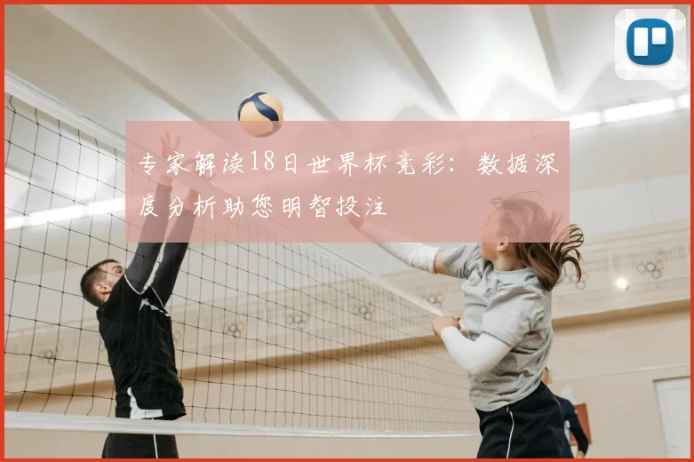 专家解读18日世界杯竞彩：数据深度分析助您明智投注