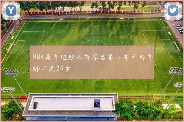 NBA最年轻球队阵容名单公布平均年龄不足24岁