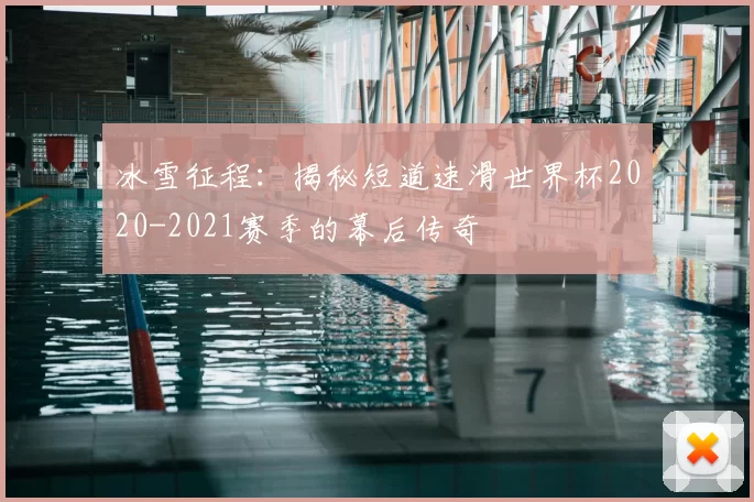 冰雪征程：揭秘短道速滑世界杯2020-2021赛季的幕后传奇