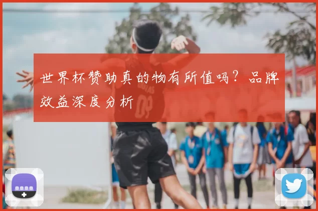 世界杯赞助真的物有所值吗？品牌效益深度分析