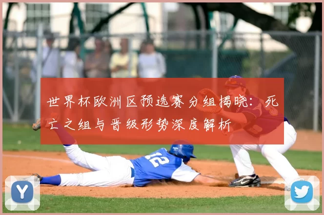 世界杯欧洲区预选赛分组揭晓：死亡之组与晋级形势深度解析