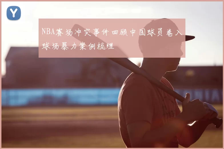 NBA赛场冲突事件回顾中国球员卷入球场暴力案例梳理