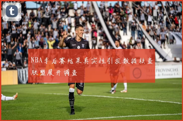 NBA季后赛结果真实性引发数据核查联盟展开调查