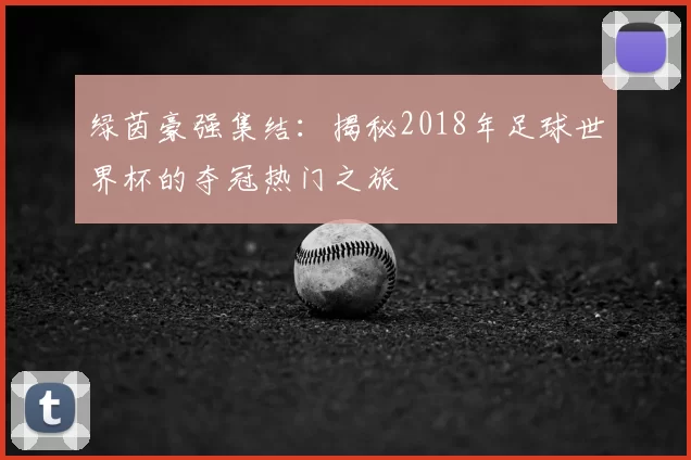 绿茵豪强集结:揭秘2018年足球世界杯的夺冠热门之旅