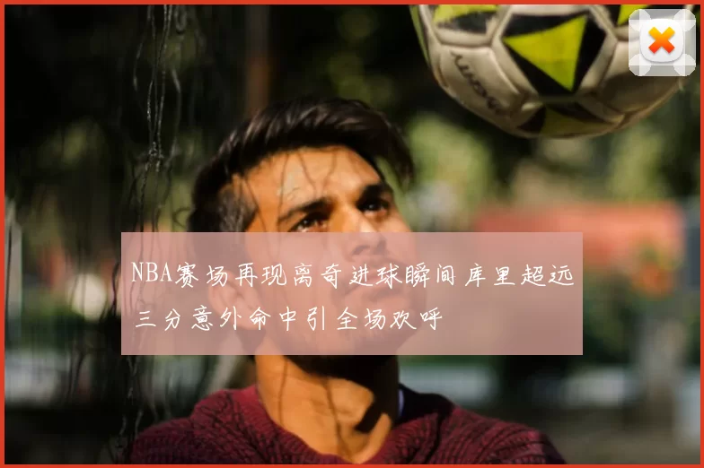 NBA赛场再现离奇进球瞬间库里超远三分意外命中引全场欢呼