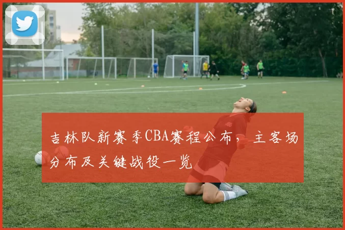 吉林队新赛季CBA赛程公布,主客场分布及关键战役一览