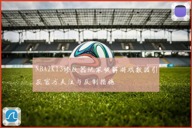 NBA2K13修改器玩家破解游戏数据引发官方关注与反制措施
