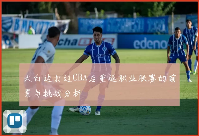 大白边打过CBA后重返职业联赛的前景与挑战分析