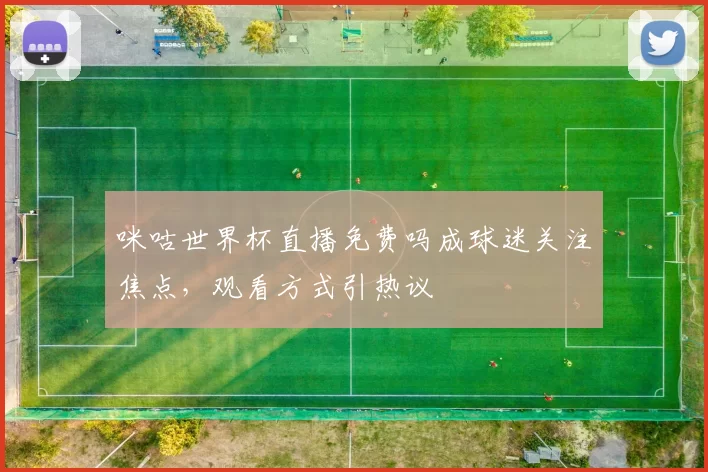 咪咕世界杯直播免费吗成球迷关注焦点，观看方式引热议