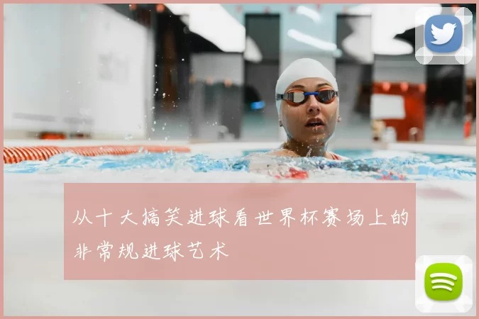从十大搞笑进球看世界杯赛场上的非常规进球艺术