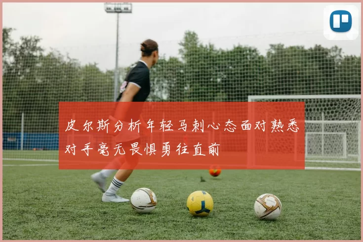 皮尔斯分析年轻马刺心态面对熟悉对手毫无畏惧勇往直前