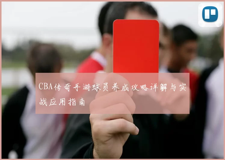 CBA传奇手游球员养成攻略详解与实战应用指南