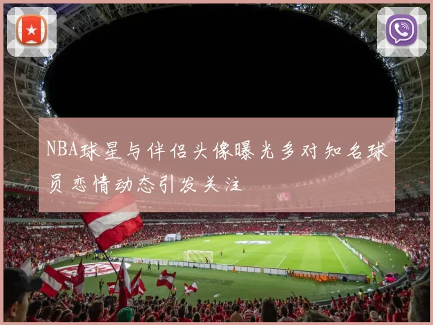 NBA球星与伴侣头像曝光多对知名球员恋情动态引发关注