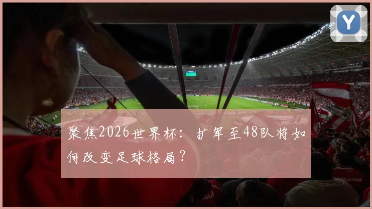 聚焦2026世界杯：扩军至48队将如何改变足球格局？