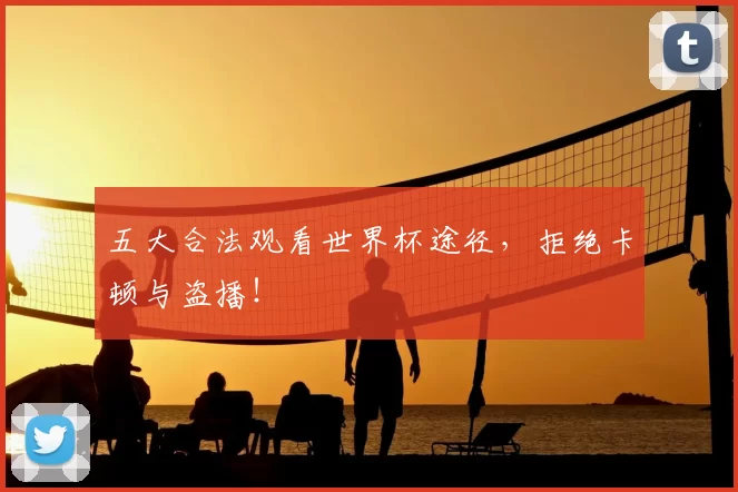 五大合法观看世界杯途径，拒绝卡顿与盗播！
