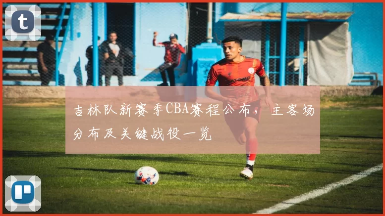 吉林队新赛季CBA赛程公布,主客场分布及关键战役一览