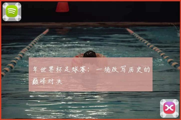 年世界杯足球赛：一场改写历史的巅峰对决