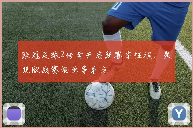 欧冠足球2传奇开启新赛季征程,聚焦欧战赛场竞争看点