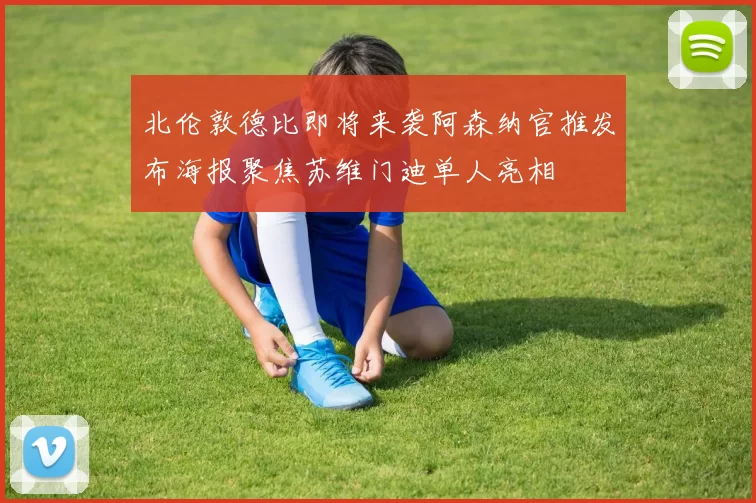 北伦敦德比即将来袭阿森纳官推发布海报聚焦苏维门迪单人亮相