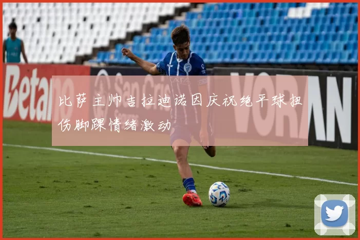 比萨主帅吉拉迪诺因庆祝绝平球扭伤脚踝情绪激动