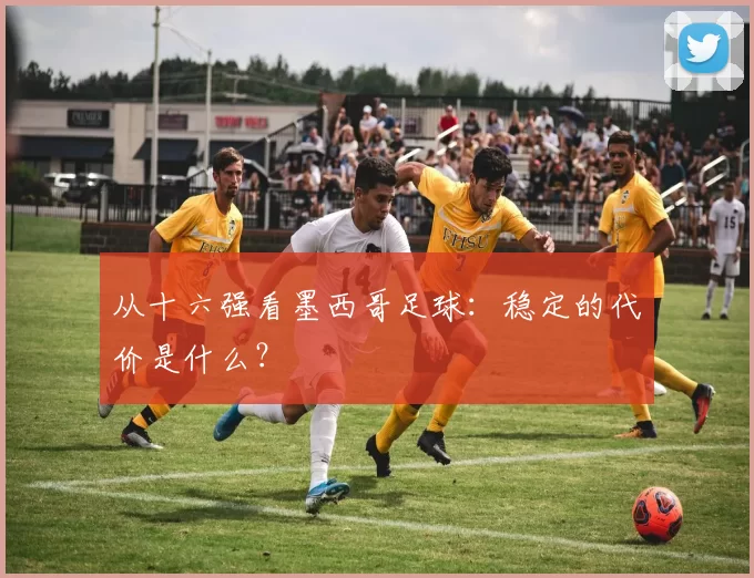 从十六强看墨西哥足球：稳定的代价是什么？