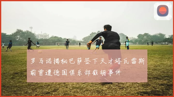 罗马诺揭秘巴萨签下天才塔瓦雷斯前曾遭德国俱乐部截胡事件
