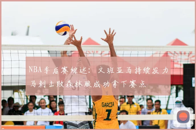 NBA季后赛综述:文班亚马持续发力马刺击败森林狼成功拿下赛点
